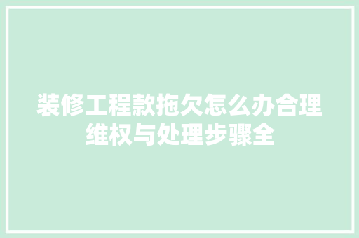 装修工程款拖欠怎么办合理维权与处理步骤全
