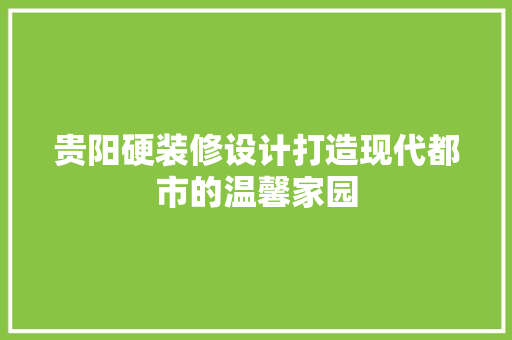 贵阳硬装修设计打造现代都市的温馨家园