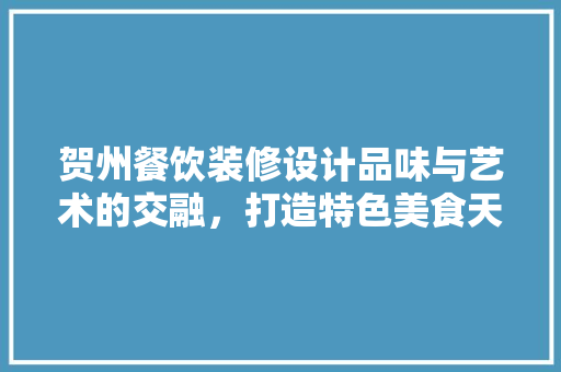 贺州餐饮装修设计品味与艺术的交融，打造特色美食天堂