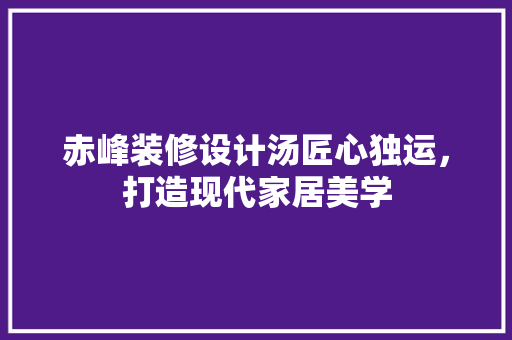 赤峰装修设计汤匠心独运，打造现代家居美学  第1张