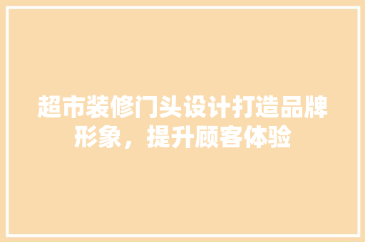 超市装修门头设计打造品牌形象，提升顾客体验