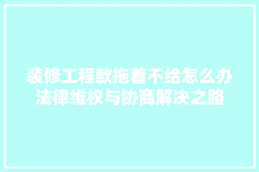装修工程款拖着不给怎么办法律维权与协商解决之路