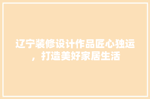 辽宁装修设计作品匠心独运，打造美好家居生活