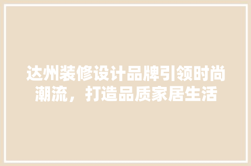 达州装修设计品牌引领时尚潮流，打造品质家居生活