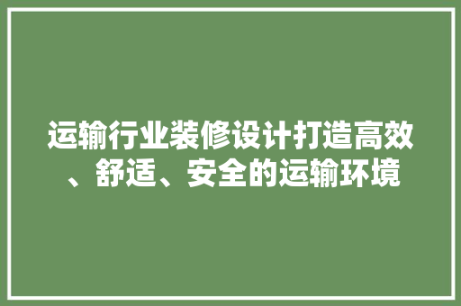 运输行业装修设计打造高效、舒适、安全的运输环境