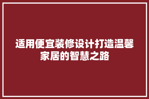 适用便宜装修设计打造温馨家居的智慧之路