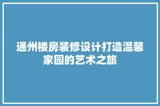 通州楼房装修设计打造温馨家园的艺术之旅
