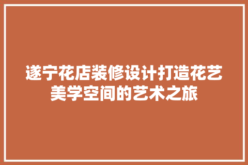 遂宁花店装修设计打造花艺美学空间的艺术之旅