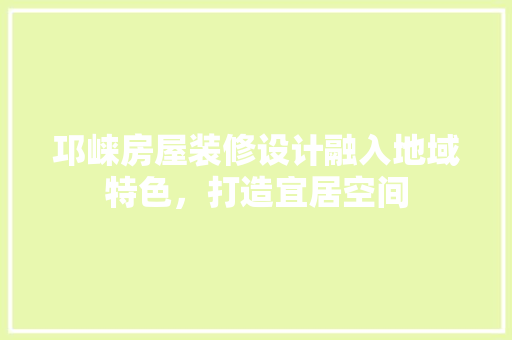 邛崃房屋装修设计融入地域特色，打造宜居空间