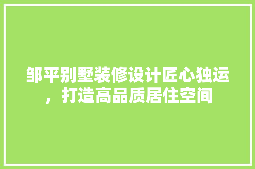 邹平别墅装修设计匠心独运，打造高品质居住空间