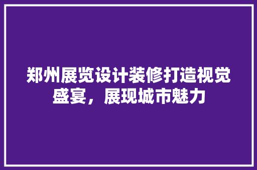 郑州展览设计装修打造视觉盛宴，展现城市魅力