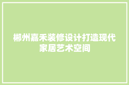 郴州嘉禾装修设计打造现代家居艺术空间