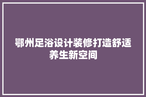 鄂州足浴设计装修打造舒适养生新空间