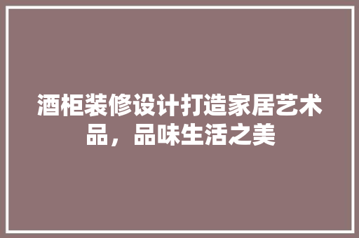 酒柜装修设计打造家居艺术品，品味生活之美
