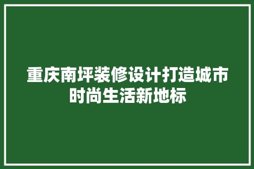 重庆南坪装修设计打造城市时尚生活新地标