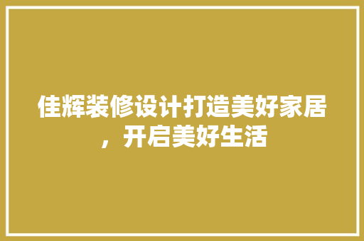 佳辉装修设计打造美好家居，开启美好生活