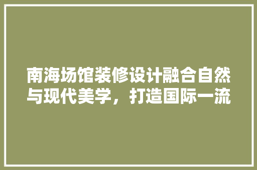 南海场馆装修设计融合自然与现代美学，打造国际一流体育设施