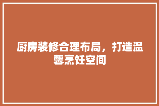厨房装修合理布局，打造温馨烹饪空间