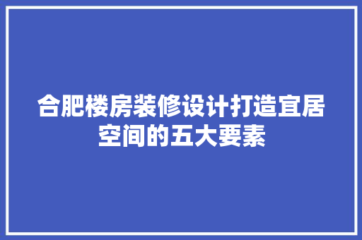 合肥楼房装修设计打造宜居空间的五大要素