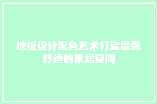 地板设计配色艺术打造温馨舒适的家居空间