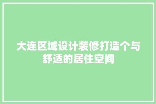 大连区域设计装修打造个与舒适的居住空间