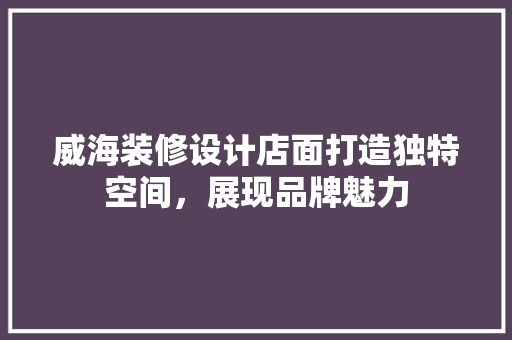 威海装修设计店面打造独特空间，展现品牌魅力  第1张