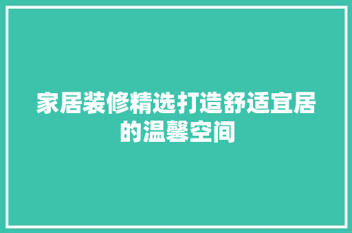 家居装修精选打造舒适宜居的温馨空间