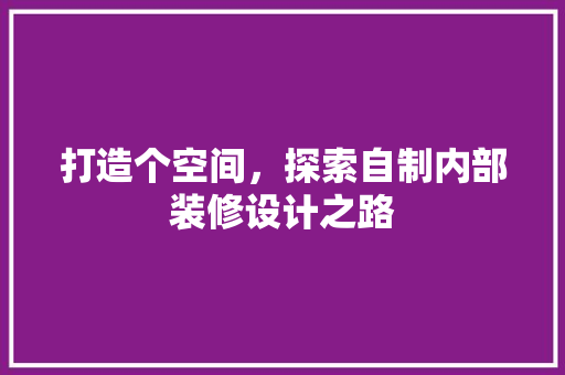 打造个空间，探索自制内部装修设计之路