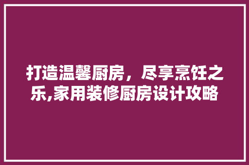 打造温馨厨房，尽享烹饪之乐,家用装修厨房设计攻略