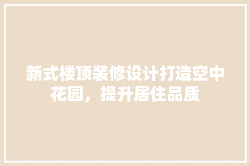 新式楼顶装修设计打造空中花园，提升居住品质