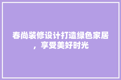 春尚装修设计打造绿色家居，享受美好时光