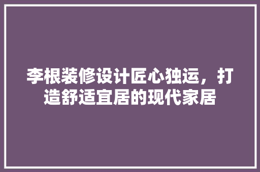 李根装修设计匠心独运，打造舒适宜居的现代家居