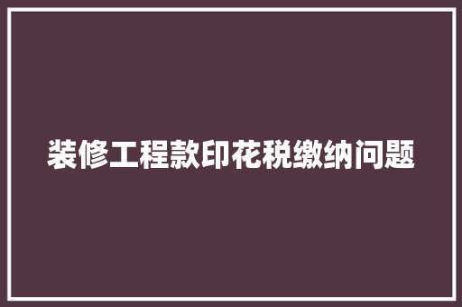 装修工程款印花税缴纳问题