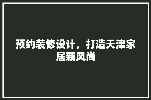 预约装修设计，打造天津家居新风尚