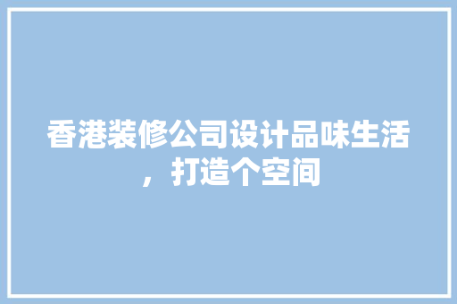 香港装修公司设计品味生活，打造个空间