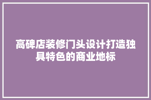高碑店装修门头设计打造独具特色的商业地标