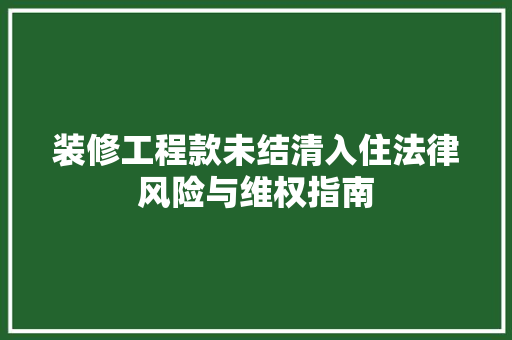 装修工程款未结清入住法律风险与维权指南