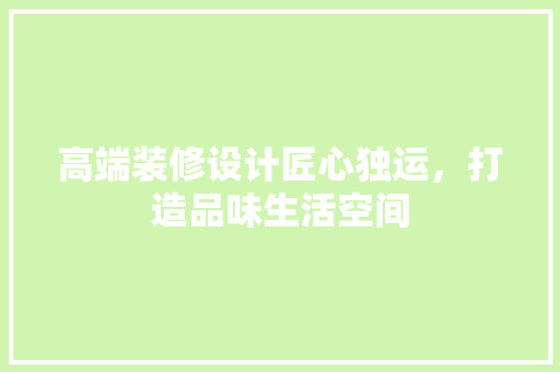 高端装修设计匠心独运，打造品味生活空间