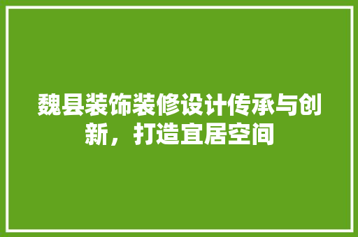 魏县装饰装修设计传承与创新，打造宜居空间