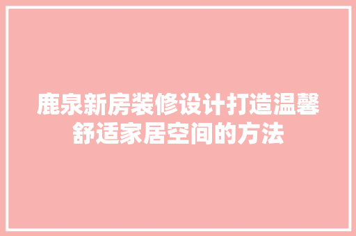 鹿泉新房装修设计打造温馨舒适家居空间的方法
