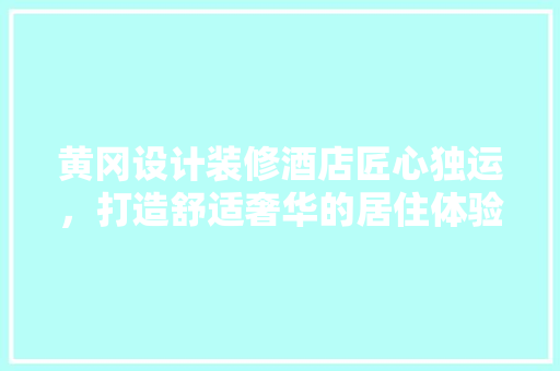 黄冈设计装修酒店匠心独运，打造舒适奢华的居住体验