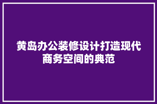 黄岛办公装修设计打造现代商务空间的典范