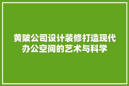 黄陂公司设计装修打造现代办公空间的艺术与科学
