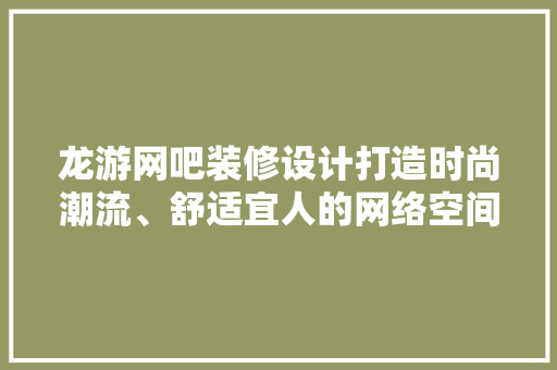 龙游网吧装修设计打造时尚潮流、舒适宜人的网络空间