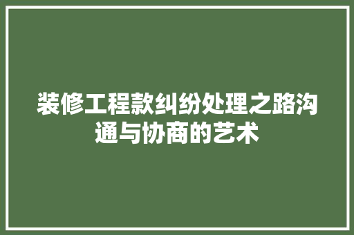 装修工程款纠纷处理之路沟通与协商的艺术
