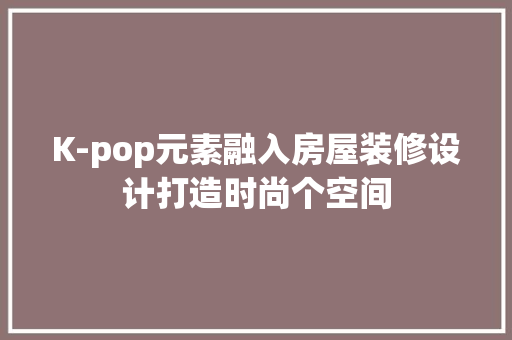 K-pop元素融入房屋装修设计打造时尚个空间