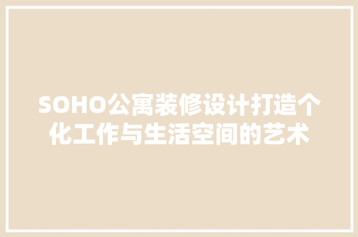 SOHO公寓装修设计打造个化工作与生活空间的艺术