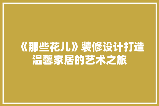 《那些花儿》装修设计打造温馨家居的艺术之旅