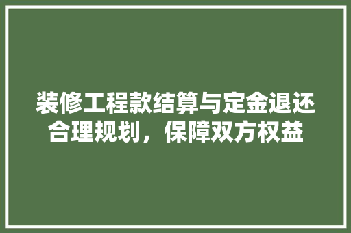 装修工程款结算与定金退还合理规划，保障双方权益