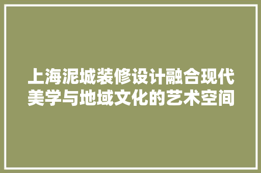 上海泥城装修设计融合现代美学与地域文化的艺术空间